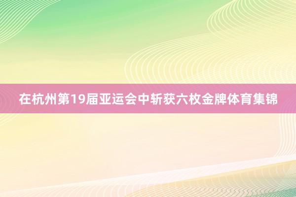在杭州第19届亚运会中斩获六枚金牌体育集锦