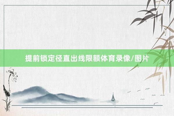 提前锁定径直出线限额体育录像/图片