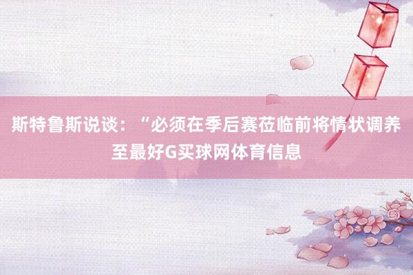 斯特鲁斯说谈：“必须在季后赛莅临前将情状调养至最好G买球网体育信息