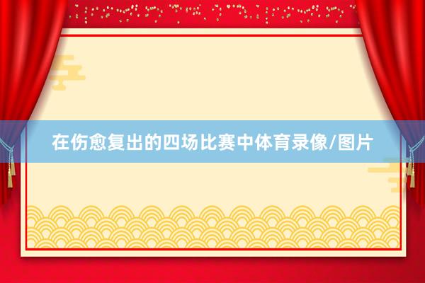 在伤愈复出的四场比赛中体育录像/图片
