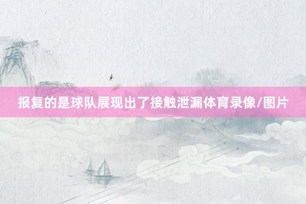 报复的是球队展现出了接触泄漏体育录像/图片