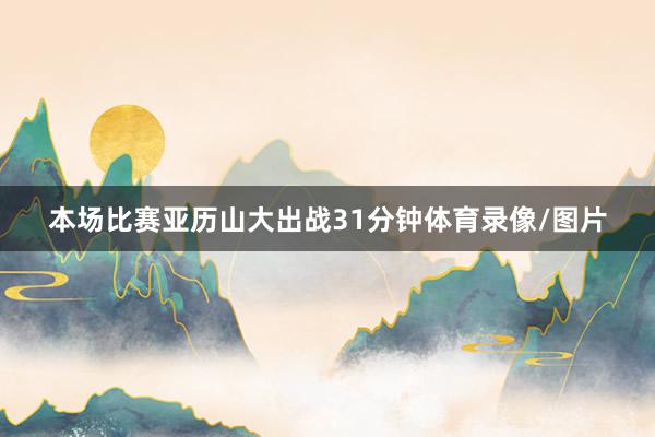 本场比赛亚历山大出战31分钟体育录像/图片