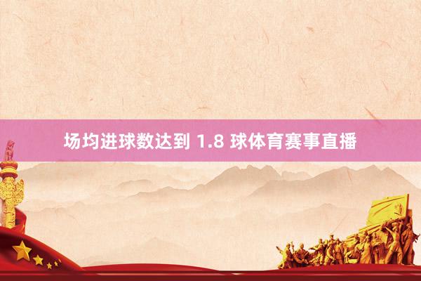 场均进球数达到 1.8 球体育赛事直播