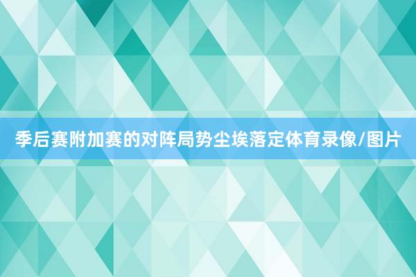 季后赛附加赛的对阵局势尘埃落定体育录像/图片