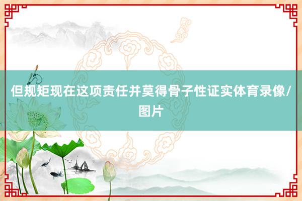 但规矩现在这项责任并莫得骨子性证实体育录像/图片