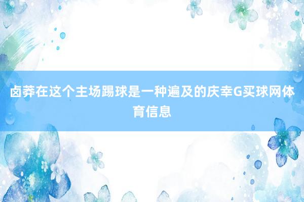 卤莽在这个主场踢球是一种遍及的庆幸G买球网体育信息