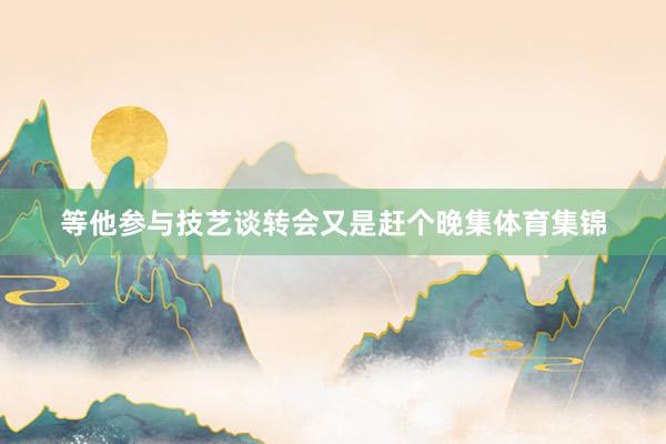 等他参与技艺谈转会又是赶个晚集体育集锦