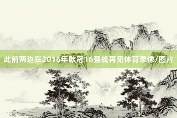 此前两边在2016年欧冠16强战再见体育录像/图片