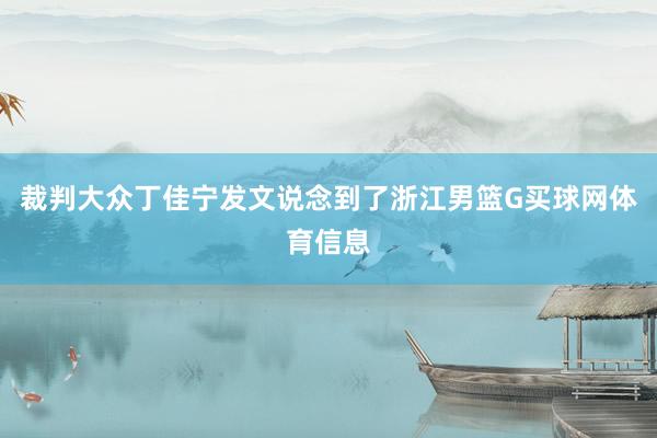 裁判大众丁佳宁发文说念到了浙江男篮G买球网体育信息