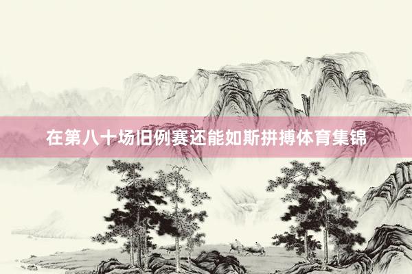 在第八十场旧例赛还能如斯拼搏体育集锦