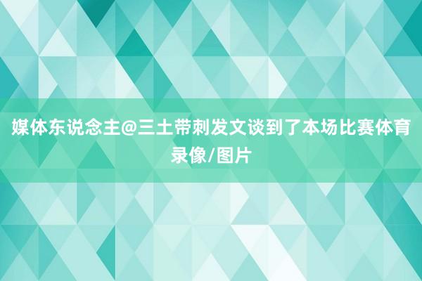 媒体东说念主@三土带刺发文谈到了本场比赛体育录像/图片