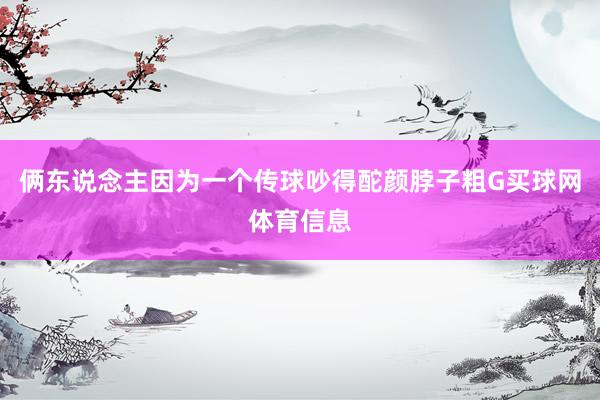 俩东说念主因为一个传球吵得酡颜脖子粗G买球网体育信息