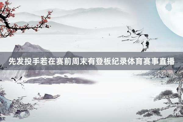 先发投手若在赛前周末有登板纪录体育赛事直播