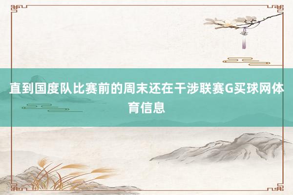 直到国度队比赛前的周末还在干涉联赛G买球网体育信息