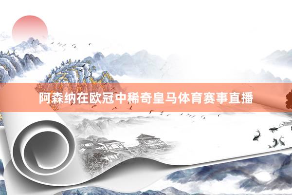 阿森纳在欧冠中稀奇皇马体育赛事直播