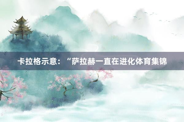 卡拉格示意：“萨拉赫一直在进化体育集锦
