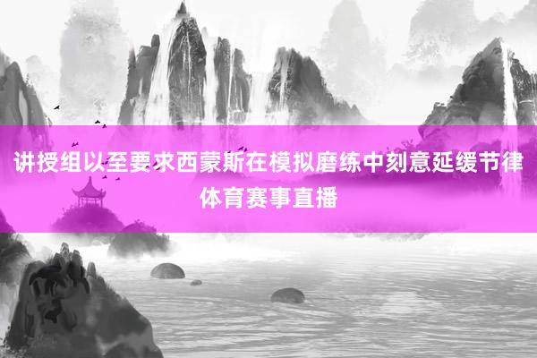 讲授组以至要求西蒙斯在模拟磨练中刻意延缓节律体育赛事直播