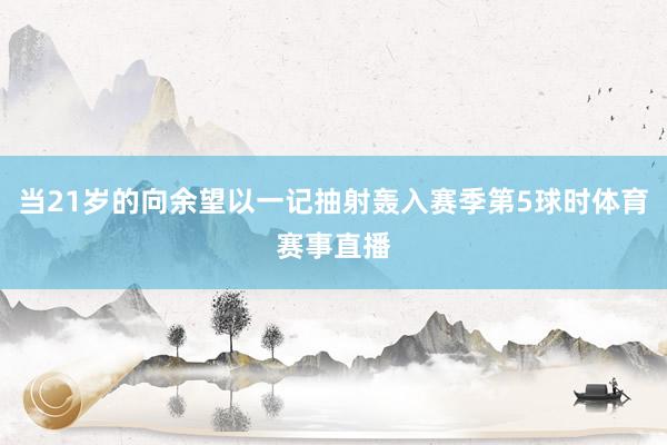 当21岁的向余望以一记抽射轰入赛季第5球时体育赛事直播