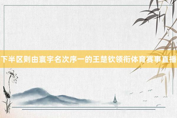 下半区则由寰宇名次序一的王楚钦领衔体育赛事直播