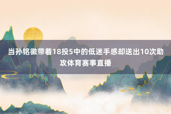 当孙铭徽带着18投5中的低迷手感却送出10次助攻体育赛事直播