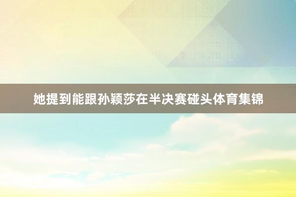 她提到能跟孙颖莎在半决赛碰头体育集锦