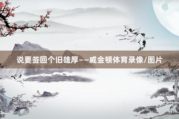 说要签回个旧雄厚——威金顿体育录像/图片
