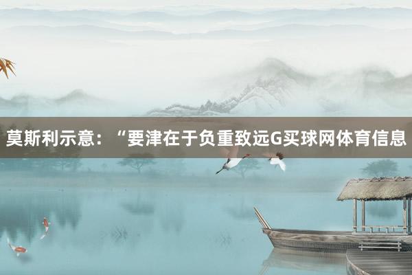莫斯利示意：“要津在于负重致远G买球网体育信息