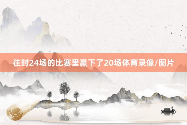 往时24场的比赛里赢下了20场体育录像/图片