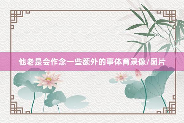 他老是会作念一些额外的事体育录像/图片