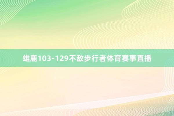 雄鹿103-129不敌步行者体育赛事直播