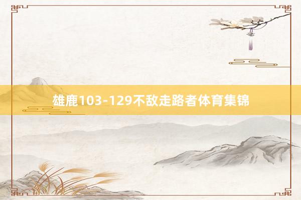 雄鹿103-129不敌走路者体育集锦