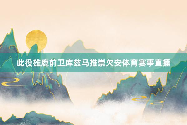 此役雄鹿前卫库兹马推崇欠安体育赛事直播