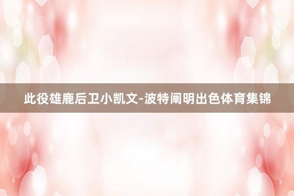 此役雄鹿后卫小凯文-波特阐明出色体育集锦