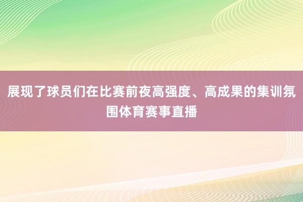 展现了球员们在比赛前夜高强度、高成果的集训氛围体育赛事直播