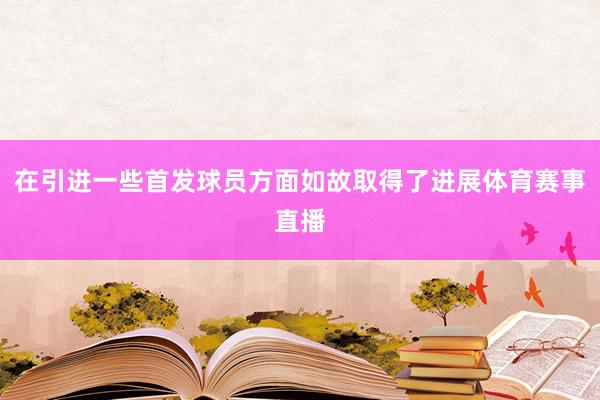 在引进一些首发球员方面如故取得了进展体育赛事直播