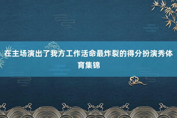 在主场演出了我方工作活命最炸裂的得分扮演秀体育集锦