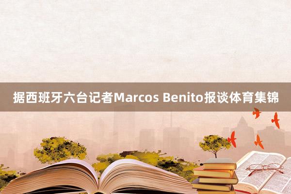 据西班牙六台记者Marcos Benito报谈体育集锦