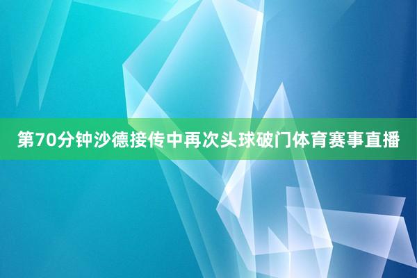 第70分钟沙德接传中再次头球破门体育赛事直播
