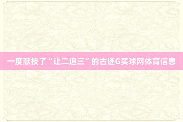 一度献技了“让二追三”的古迹G买球网体育信息