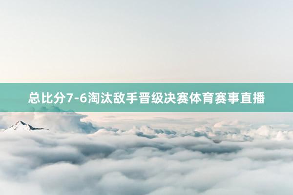 总比分7-6淘汰敌手晋级决赛体育赛事直播