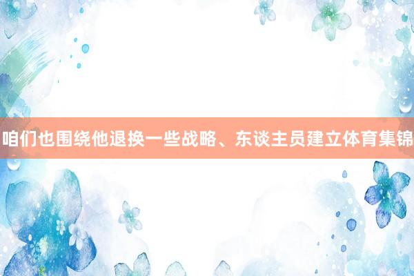 咱们也围绕他退换一些战略、东谈主员建立体育集锦