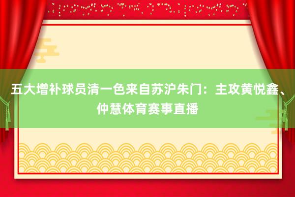 五大增补球员清一色来自苏沪朱门：主攻黄悦鑫、仲慧体育赛事直播