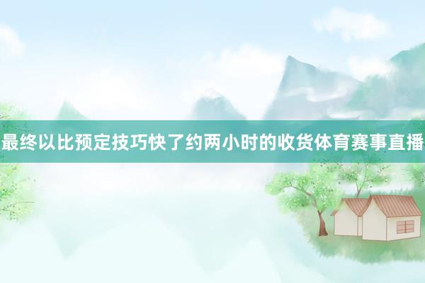最终以比预定技巧快了约两小时的收货体育赛事直播
