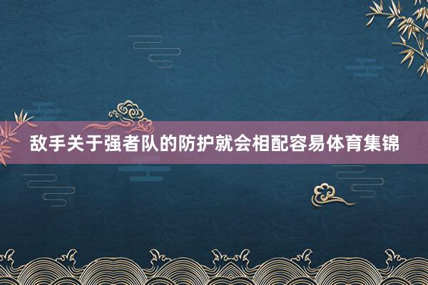 敌手关于强者队的防护就会相配容易体育集锦