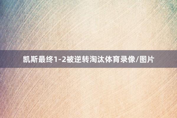 凯斯最终1-2被逆转淘汰体育录像/图片