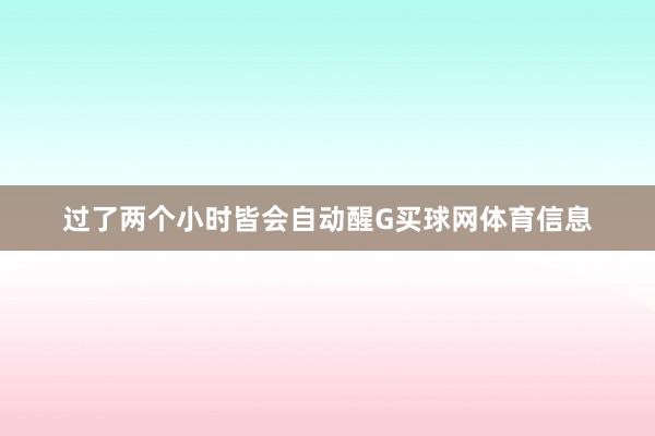 过了两个小时皆会自动醒G买球网体育信息
