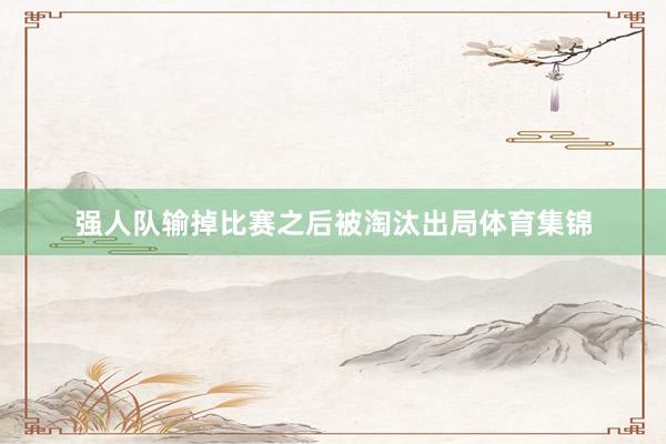 强人队输掉比赛之后被淘汰出局体育集锦