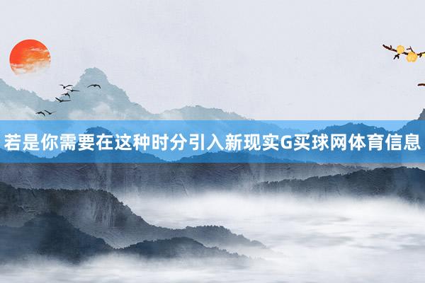 若是你需要在这种时分引入新现实G买球网体育信息