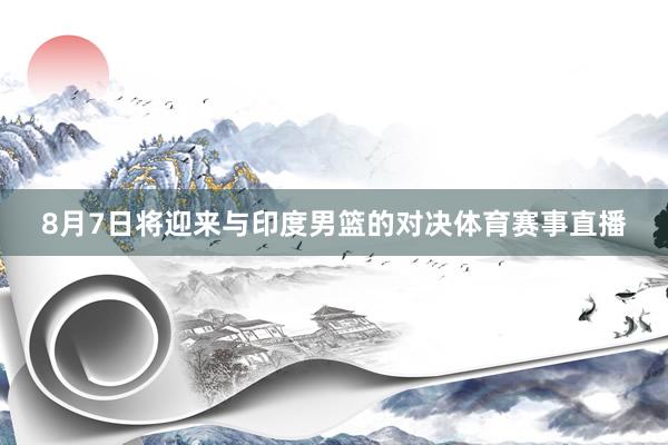 8月7日将迎来与印度男篮的对决体育赛事直播