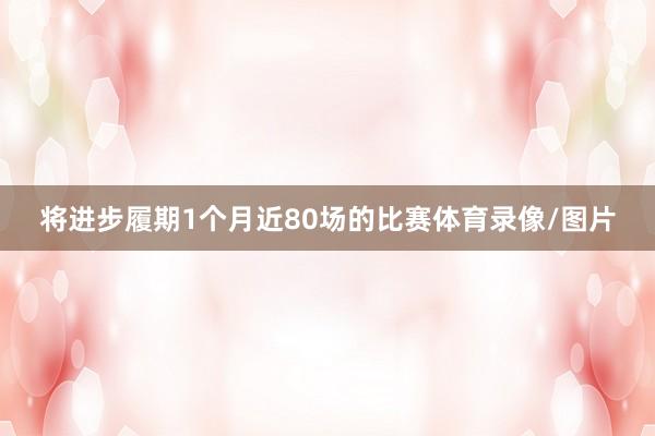 将进步履期1个月近80场的比赛体育录像/图片